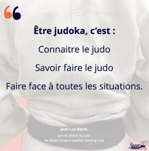 Citation de Jean-Luc Barré : être judoka, c'est connaitre le judo, savoir faire le judo, faire face à toutes les situations.